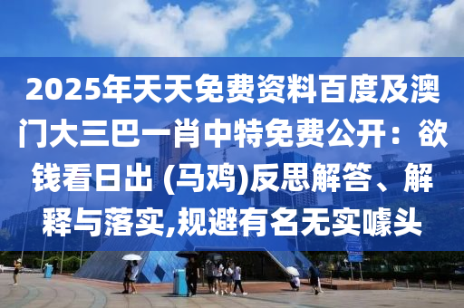 2025年天天免費(fèi)資料百度及澳門大三巴一肖中特免費(fèi)公開(kāi)：欲錢看日出 (馬雞)反思解答、解釋與落實(shí),規(guī)避有名無(wú)實(shí)噱頭