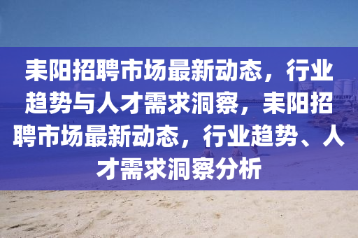 耒陽招聘市場最新動態(tài)，行業(yè)趨勢與人才需求洞察，耒陽招聘市場最新動態(tài)，行業(yè)趨勢、人才需求洞察分析