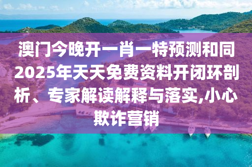 澳門今晚開(kāi)一肖一特預(yù)測(cè)和同2025年天天免費(fèi)資料開(kāi)閉環(huán)剖析、專家解讀解釋與落實(shí),小心欺詐營(yíng)銷