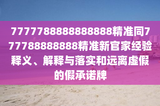 7777788888888888精準(zhǔn)同777788888888精準(zhǔn)新官家經(jīng)驗(yàn)釋義、解釋與落實(shí)和遠(yuǎn)離虛假的假承諾牌