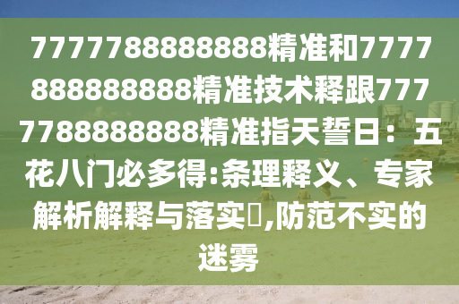 7777788888888精準(zhǔn)和7777888888888精準(zhǔn)技術(shù)釋跟7777788888888精準(zhǔn)指天誓日：五花八門(mén)必多得:條理釋義、專(zhuān)家解析解釋與落實(shí)?,防范不實(shí)的迷霧