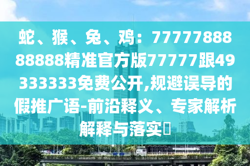 蛇、猴、兔、雞：7777788888888精準(zhǔn)官方版77777跟49333333免費(fèi)公開(kāi),規(guī)避誤導(dǎo)的假推廣語(yǔ)-前沿釋義、專家解析解釋與落實(shí)?