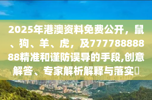 2025年港澳資料免費(fèi)公開(kāi)，鼠、狗、羊、虎，及77778888888精準(zhǔn)和謹(jǐn)防誤導(dǎo)的手段,創(chuàng)意解答、專家解析解釋與落實(shí)?