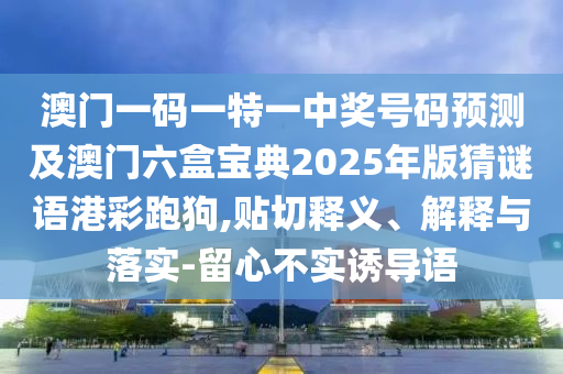 澳門(mén)一碼一特一中獎(jiǎng)號(hào)碼預(yù)測(cè)及澳門(mén)六盒寶典2025年版猜謎語(yǔ)港彩跑狗,貼切釋義、解釋與落實(shí)-留心不實(shí)誘導(dǎo)語(yǔ)