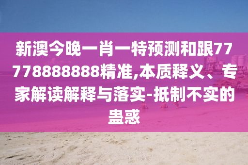 新澳今晚一肖一特預(yù)測(cè)和跟77778888888精準(zhǔn),本質(zhì)釋義、專(zhuān)家解讀解釋與落實(shí)-抵制不實(shí)的蠱惑