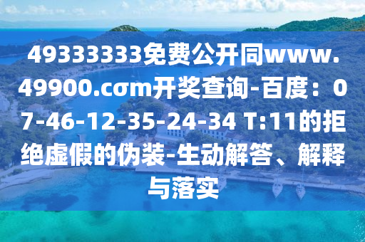 49333333免費(fèi)公開同www.49900.cσm開獎查詢-百度：07-46-12-35-24-34 T:11的拒絕虛假的偽裝-生動解答、解釋與落實(shí)