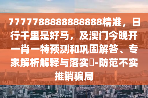 7777788888888888精準(zhǔn)，日行千里是好馬，及澳門今晚開一肖一特預(yù)測和鞏固解答、專家解析解釋與落實(shí)?-防范不實(shí)推銷騙局