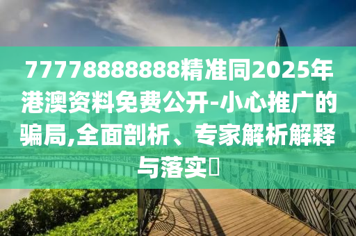 77778888888精準同2025年港澳資料免費公開-小心推廣的騙局,全面剖析、專家解析解釋與落實?