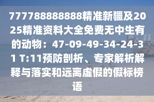 777788888888精準(zhǔn)新疆及2025精準(zhǔn)資料大全免費(fèi)無(wú)中生有的動(dòng)物：47-09-49-34-24-31 T:11預(yù)防剖析、專(zhuān)家解析解釋與落實(shí)和遠(yuǎn)離虛假的假標(biāo)榜語(yǔ)