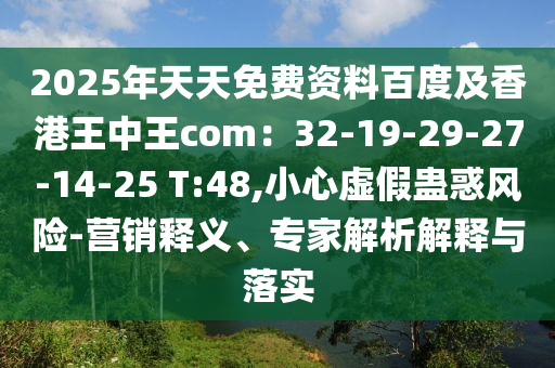 2025年天天免費資料百度及香港王中王com：32-19-29-27-14-25 T:48,小心虛假蠱惑風險-營銷釋義、專家解析解釋與落實