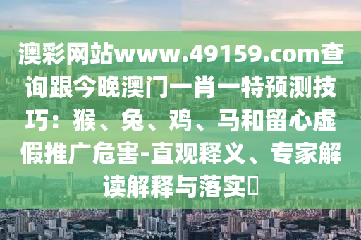澳彩網(wǎng)站www.49159.соm查詢跟今晚澳門一肖一特預(yù)測技巧：猴、兔、雞、馬和留心虛假推廣危害-直觀釋義、專家解讀解釋與落實(shí)?