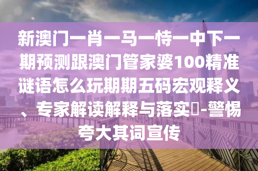 新澳門一肖一馬一恃一中下一期預測跟澳門管家婆100精準謎語怎么玩期期五碼宏觀釋義、專家解讀解釋與落實?-警惕夸大其詞宣傳