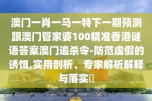 777888管家婆精準(zhǔn)四肖標(biāo)準(zhǔn)釋義、解釋與落實,拒絕虛假噱頭