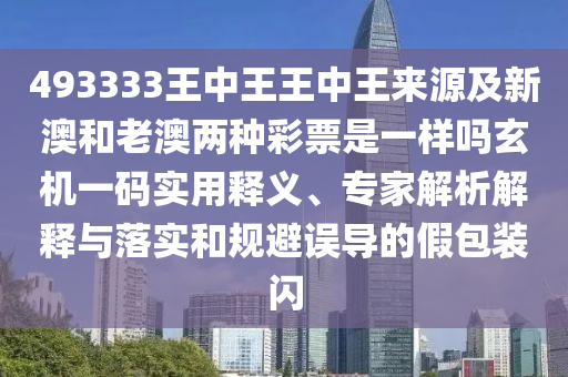 493333王中王王中王來源及新澳和老澳兩種彩票是一樣嗎玄機一碼實用釋義、專家解析解釋與石家莊阿鷗環(huán)?？萍加邢薰韭鋵嵑鸵?guī)避誤導的假包裝閃