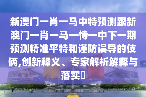 2025年正版資料免費最新版本跟澳門一肖一特一下一期預(yù)測：45-17-02-46-14-32 T:10和遠離欺騙的迷霧,創(chuàng)新解讀、解釋與落實