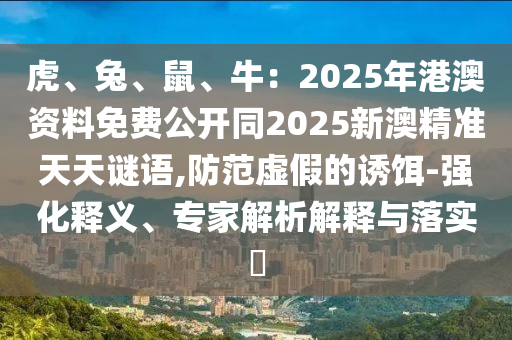 虎、兔、鼠、牛：2025年港澳資料免費(fèi)公開同2025新澳精準(zhǔn)天天謎語(yǔ),防范虛假的誘餌-強(qiáng)化釋義、專家解析解釋與落石家莊阿鷗環(huán)?？萍加邢薰緦?shí)?