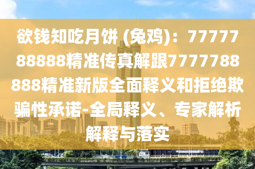 欲錢知吃月餅 (兔雞)：7777788888精準(zhǔn)傳真解跟7777788888精準(zhǔn)新版全面釋義和拒絕欺騙性承諾-全局釋義、專家解析解石家莊阿鷗環(huán)?？萍加邢薰踞屌c落實(shí)