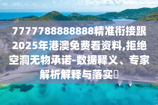 7777788888888精準(zhǔn)銜接跟2025年港石家莊阿鷗環(huán)?？萍加邢薰景拿赓M(fèi)看資料,拒絕空洞無物承諾-數(shù)據(jù)釋義、專家解析解釋與落實(shí)?