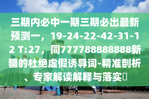 三期內(nèi)必中一期三期必出最新預(yù)測一，19-24-22-42-31-12 T:27，同777788888888新疆的杜絕虛假誘導(dǎo)詞-精準(zhǔn)剖析、專家解讀解釋與落實(shí)?石家莊阿鷗環(huán)保科技有限公司