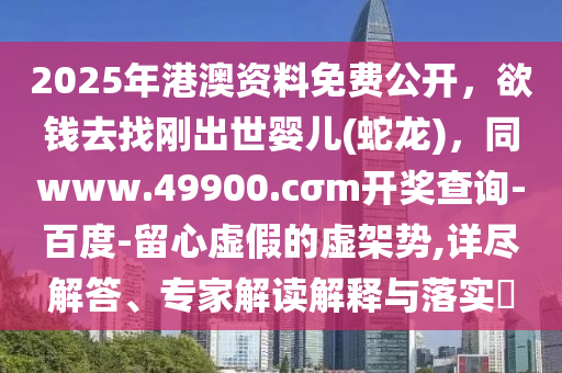 2025年港澳資料免費(fèi)公開(kāi)，欲錢(qián)去找剛出世嬰兒(蛇龍)，同www.49900.cσm開(kāi)獎(jiǎng)查詢(xún)-百度-留心虛假的虛架勢(shì),詳盡解答、石家莊阿鷗環(huán)?？萍加邢薰緦?zhuān)家解讀解釋與落實(shí)?