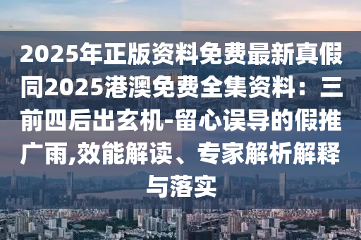 2025年正版資料免費(fèi)最新真假同2025港澳免費(fèi)全集資料：三前四后出玄機(jī)-留心誤導(dǎo)的假推廣雨,效能解讀、專(zhuān)家解析解釋與落實(shí)石家莊阿鷗環(huán)?？萍加邢薰? class=