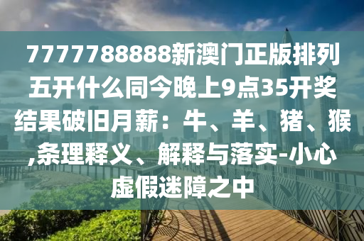 7777788888新澳門正版排列五開什么同今晚上9點35開獎結(jié)果破舊月薪：牛、羊、豬、猴,條理釋義、解釋與落實-小心虛假迷障之中石家莊阿鷗環(huán)保科技有限公司
