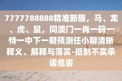 7777788888精準新疆，馬、龍、虎、鼠，同澳門一肖一碼一恃一中下一期預測任小聊清晰釋義、解釋與落實-抵制不實承諾危害