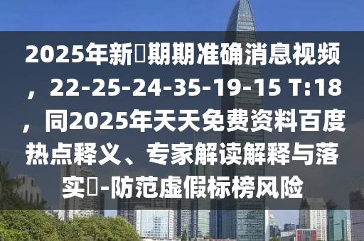 2025年新奧期期準(zhǔn)確消息視頻，22-25-24-35-19-15 T:18，同2025年天天免費(fèi)資料百度熱石家莊阿鷗環(huán)?？萍加邢薰军c(diǎn)釋義、專家解讀解釋與落實(shí)?-防范虛假標(biāo)榜風(fēng)險(xiǎn)