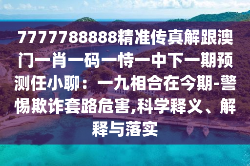 7777788888精準(zhǔn)傳真解跟澳門一肖一碼一恃一中下一期預(yù)測任小聊：一九相合在今期-警惕欺詐套路危害,科學(xué)釋義、解釋與落實
