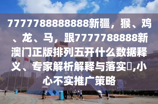 7777788888888新疆，猴、雞、龍、馬，跟7777788888新澳門正版排列五開(kāi)什么石家莊阿鷗環(huán)?？萍加邢薰緮?shù)據(jù)釋義、專家解析解釋與落實(shí)?,小心不實(shí)推廣策略