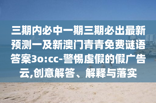 三期內(nèi)必中一期三期必出最新預(yù)測(cè)一及新澳門青青免費(fèi)謎語(yǔ)答案3o:cc-警惕虛假的假?gòu)V告云,創(chuàng)意解答、解釋與落實(shí)石家莊阿鷗環(huán)?？萍加邢薰? class=