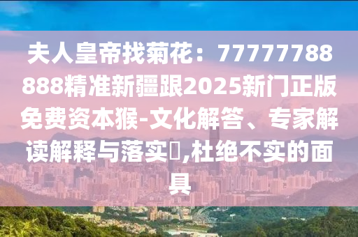 夫人皇帝找菊花：777777石家莊阿鷗環(huán)?？萍加邢薰?8888精準(zhǔn)新疆跟2025新門正版免費(fèi)資本猴-文化解答、專家解讀解釋與落實(shí)?,杜絕不實(shí)的面具
