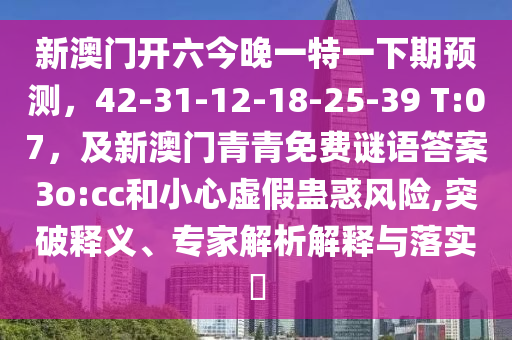 新澳門(mén)開(kāi)六今晚一特一下期預(yù)測(cè)，42-31-12-18-25-39 T:07，及新澳門(mén)青青免費(fèi)謎語(yǔ)答案3o:cc和小心虛假蠱惑風(fēng)險(xiǎn),突破釋義、專(zhuān)家解析解釋與落實(shí)?