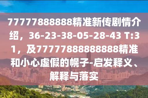 77777888888精準(zhǔn)新傳劇情介紹，36-23-38-05-28-43 T:31，及77777888888888精準(zhǔn)和小心虛假的幌子-啟發(fā)釋義、解釋與落實(shí)