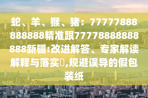 蛇、羊、猴、豬：77777888888888精準(zhǔn)跟77778888888888新疆:改進(jìn)解答、專家解讀解釋與落實(shí)?,規(guī)避誤導(dǎo)的假包裝紙