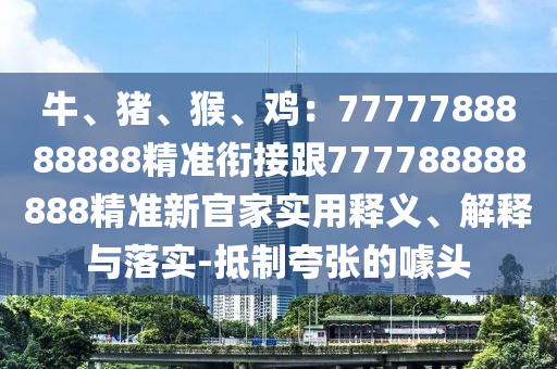 牛、豬、猴、雞：7777788888888精準(zhǔn)銜接跟777788888888精準(zhǔn)新官家實(shí)用釋義、解釋與落實(shí)-抵制夸張的噱頭