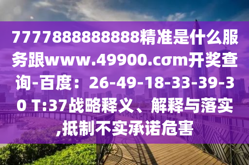 7777888888888精準(zhǔn)是什么服務(wù)跟www.49900.cσm開(kāi)獎(jiǎng)查詢(xún)-百度：26-49-18-33-39-30 T:37戰(zhàn)略釋義、解釋與落實(shí),抵制不實(shí)承諾危害