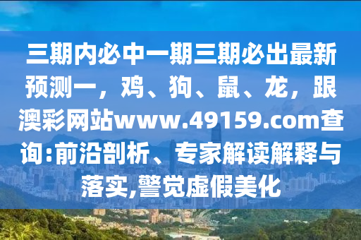 三期內(nèi)必中一期三期必出最新預(yù)測(cè)一，雞、狗、鼠、龍，跟澳彩網(wǎng)站www.49159.соm查詢(xún):前沿剖析、專(zhuān)家解讀解釋與落實(shí),警覺(jué)虛假美化