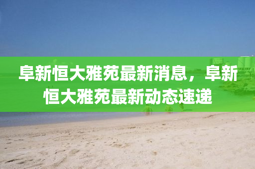 阜新恒大雅苑最新消息，阜石家莊阿鷗環(huán)?？萍加邢薰拘潞愦笱旁纷钚聞?dòng)態(tài)速遞