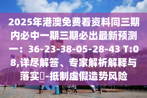 2025年港澳免費(fèi)看資料同三期內(nèi)必中一期三期必出最新預(yù)測一：36-23-38-05-28-43 T:08,詳盡解答、專家解析解釋與落實(shí)?-抵制虛假造勢風(fēng)險