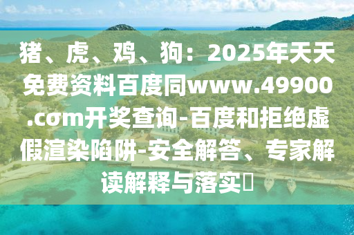 豬、虎、雞、狗：2025年天天免費(fèi)資料百度同www.49900.cσm開獎查詢-百度和拒絕虛假渲染陷阱-安全解答、專家解讀解釋與落實(shí)?
