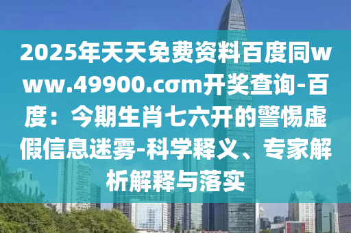 2025年天天免費資料百度同www.49900.cσm開獎查詢-百度：今期生肖七六開的警惕虛假信息迷霧-科學釋義、專家解析解釋與落實