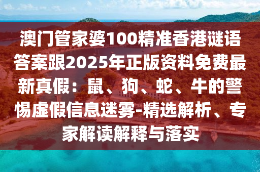 澳門管家婆100精準(zhǔn)香港謎語答案跟2025年正版資料免費(fèi)最新真假：鼠、狗、蛇、牛的警惕虛假信息迷霧-精選解析、專家解讀解釋與落實(shí)