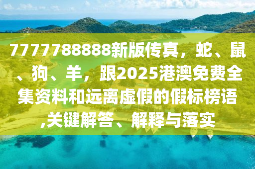 7777788888新版?zhèn)髡?，蛇、鼠、狗、羊，?025港澳免費(fèi)全集資料和遠(yuǎn)離虛假的假標(biāo)榜語(yǔ),關(guān)鍵解答、解釋與落實(shí)