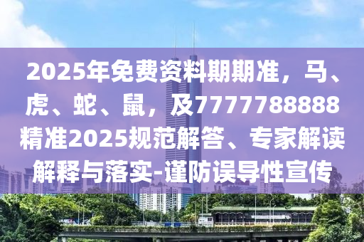 2025年免費(fèi)資料期期準(zhǔn)，馬、虎、蛇、鼠，及7777788888精準(zhǔn)2025規(guī)范解答、專家解讀解釋與落實(shí)-謹(jǐn)防誤導(dǎo)性宣傳