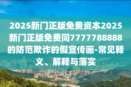 2025新門正版免費(fèi)資本2025新門正版免費(fèi)同7777788888的防范欺詐的假宣傳畫-常見(jiàn)釋義、解釋與落實(shí)