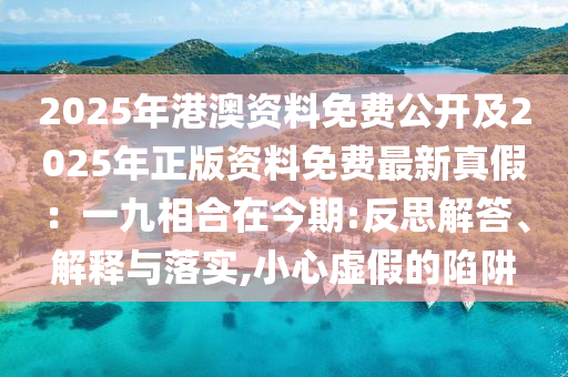 2025年港澳資料免費(fèi)公開及2025年正版資料免費(fèi)最新真假：一九相合在今期:反思解答、解釋與落實(shí),小心虛假的陷阱