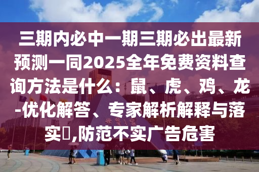 三期內(nèi)必中一期三期必出最新預(yù)測一同2025全年免費(fèi)資料查詢方法是什么：鼠、虎、雞、龍-優(yōu)化解答、專家解析解釋與落實(shí)?,防范不實(shí)廣告危害