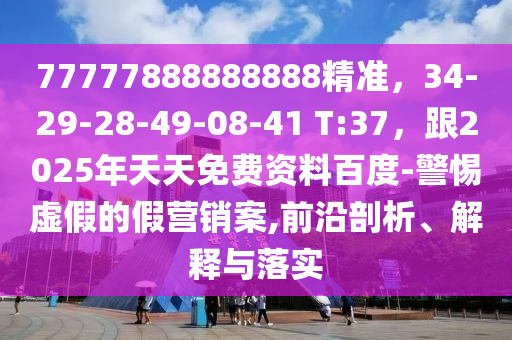77777888888888精準，34-29-28-49-08-41 T:37，跟2025年天天免費資料百度-警惕虛假的假營銷案,前沿剖析、解釋與落實