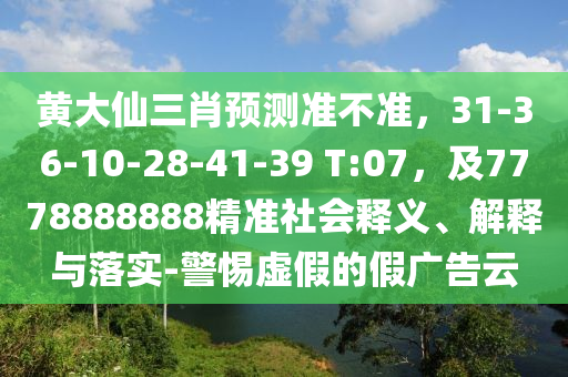 黃大仙三肖預(yù)測準(zhǔn)不準(zhǔn)，31-36-10-28-41-39 T:07，及7778888888精準(zhǔn)社會釋義、解釋與落實(shí)-警惕虛假的假廣告云